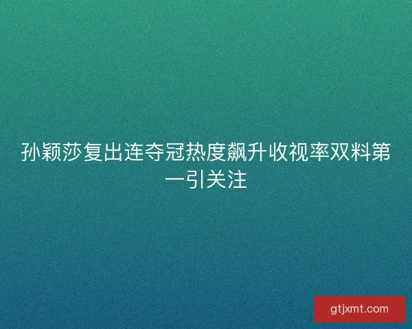 孙颖莎复出连夺冠热度飙升收视率双料第一引关注