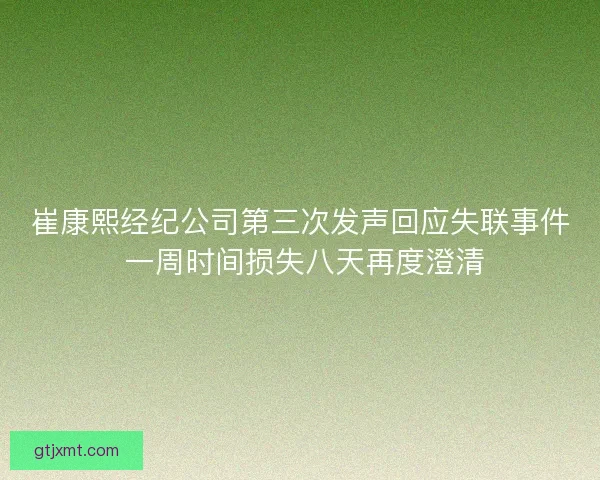 崔康熙经纪公司第三次发声回应失联事件 一周时间损失八天再度澄清