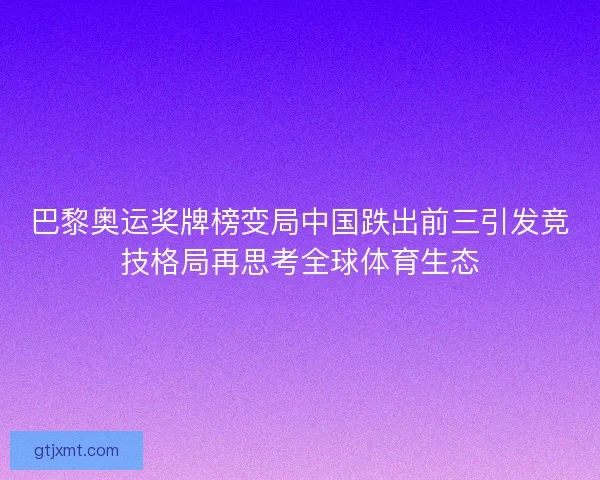 巴黎奥运奖牌榜变局中国跌出前三引发竞技格局再思考全球体育生态