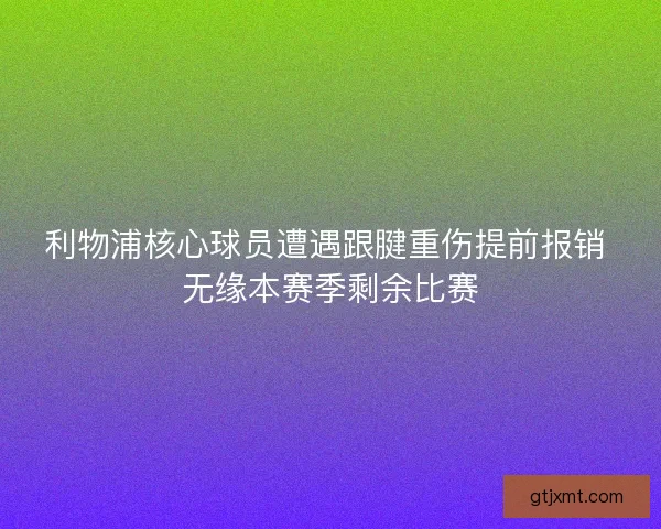 利物浦核心球员遭遇跟腱重伤提前报销 无缘本赛季剩余比赛