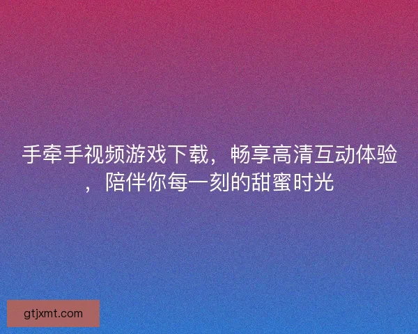手牵手视频游戏下载，畅享高清互动体验，陪伴你每一刻的甜蜜时光