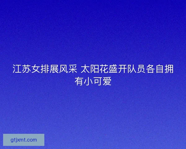江苏女排展风采 太阳花盛开队员各自拥有小可爱